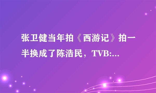 张卫健当年拍《西游记》拍一半换成了陈浩民，TVB:你没毛一分不值