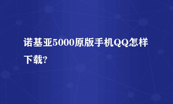 诺基亚5000原版手机QQ怎样下载?