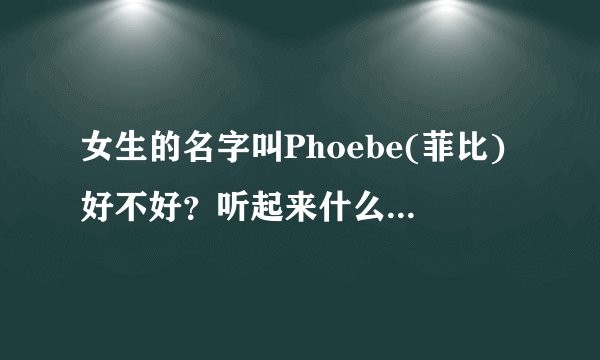 女生的名字叫Phoebe(菲比)好不好？听起来什么感觉，会很怪吗？请回答我的两个问题，谢谢了