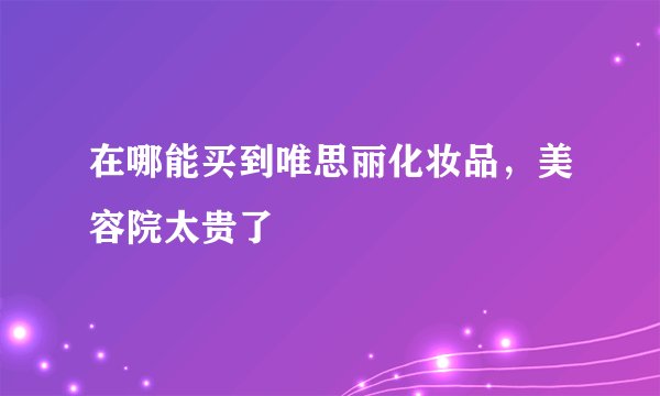 在哪能买到唯思丽化妆品，美容院太贵了