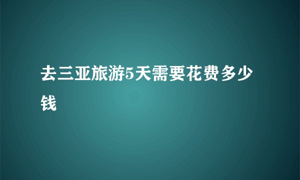 去三亚旅游5天需要花费多少钱