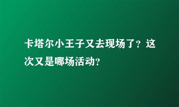 卡塔尔小王子又去现场了？这次又是哪场活动？