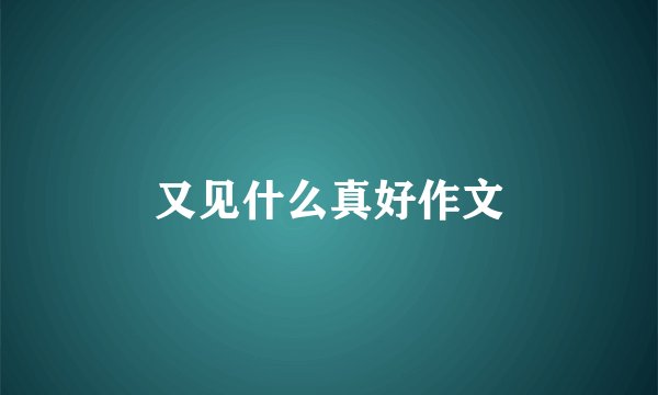 又见什么真好作文