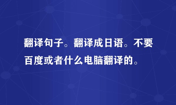 翻译句子。翻译成日语。不要百度或者什么电脑翻译的。