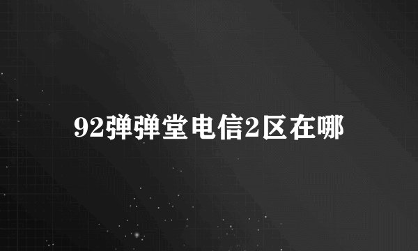 92弹弹堂电信2区在哪