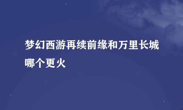 梦幻西游再续前缘和万里长城哪个更火