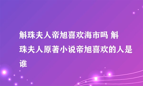 斛珠夫人帝旭喜欢海市吗 斛珠夫人原著小说帝旭喜欢的人是谁