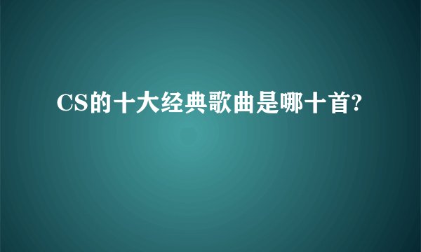CS的十大经典歌曲是哪十首?