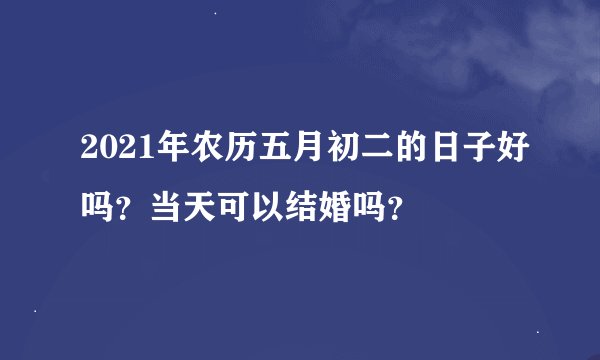 2021年农历五月初二的日子好吗？当天可以结婚吗？
