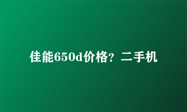 佳能650d价格？二手机