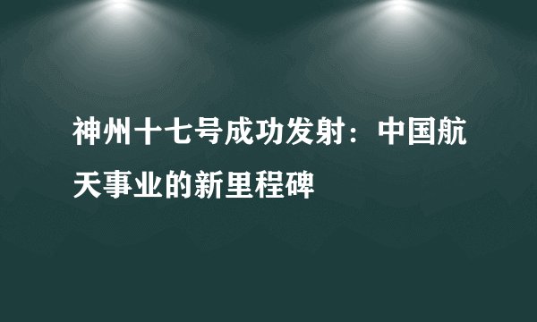 神州十七号成功发射：中国航天事业的新里程碑