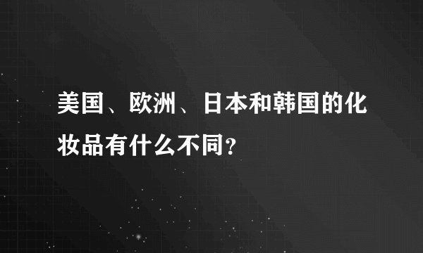 美国、欧洲、日本和韩国的化妆品有什么不同？