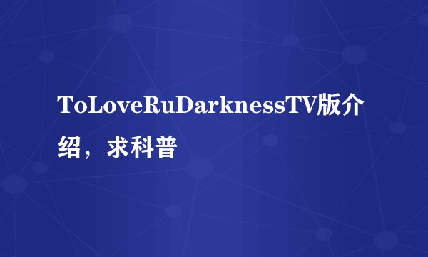 ToLoveRuDarknessTV版介绍，求科普