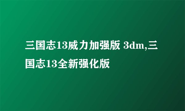 三国志13威力加强版 3dm,三国志13全新强化版