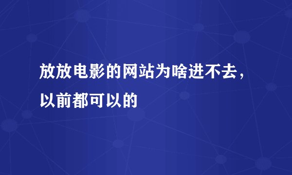放放电影的网站为啥进不去，以前都可以的
