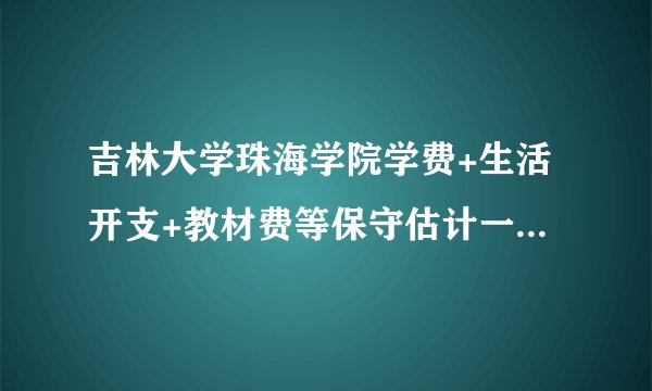 吉林大学珠海学院学费+生活开支+教材费等保守估计一年要多少？