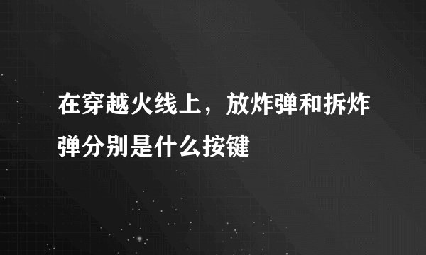 在穿越火线上，放炸弹和拆炸弹分别是什么按键