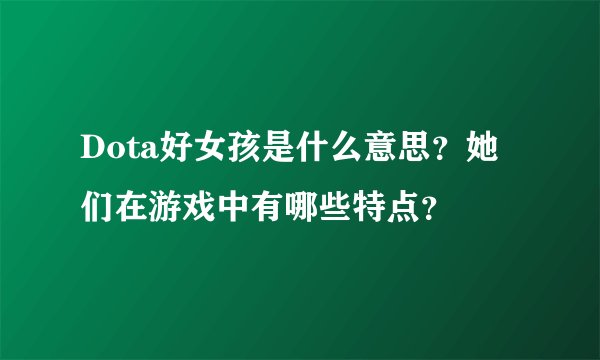 Dota好女孩是什么意思？她们在游戏中有哪些特点？