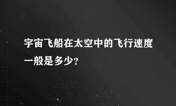宇宙飞船在太空中的飞行速度一般是多少？
