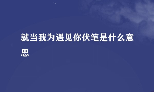 就当我为遇见你伏笔是什么意思