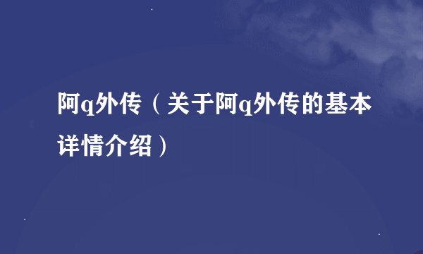 阿q外传（关于阿q外传的基本详情介绍）