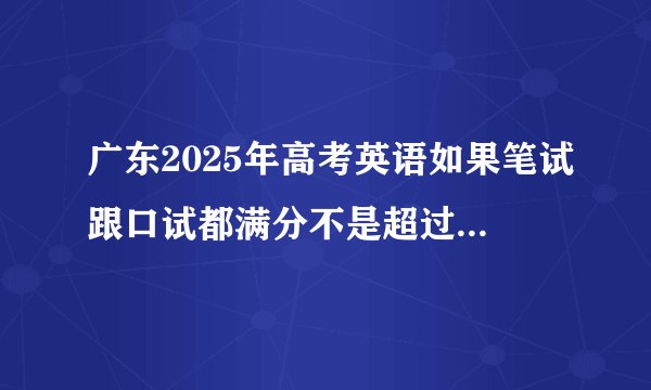 广东2025年高考英语如果笔试跟口试都满分不是超过150了吗