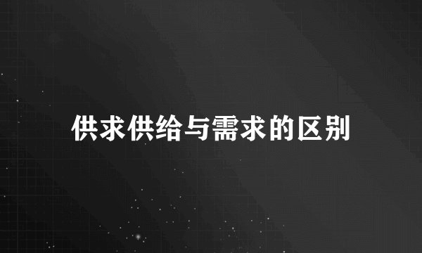 供求供给与需求的区别