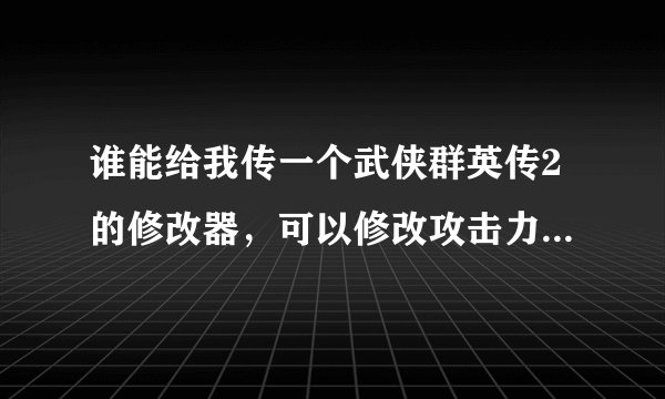 谁能给我传一个武侠群英传2的修改器，可以修改攻击力和防御力，或者是可以把敌人的血或自己的血和气定住的