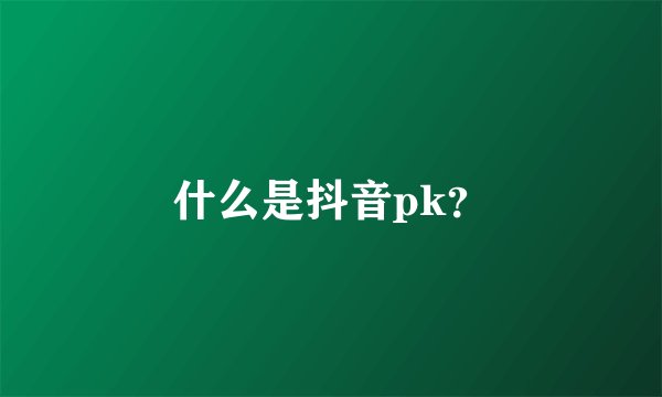 什么是抖音pk？