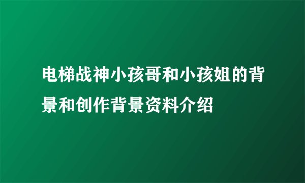 电梯战神小孩哥和小孩姐的背景和创作背景资料介绍