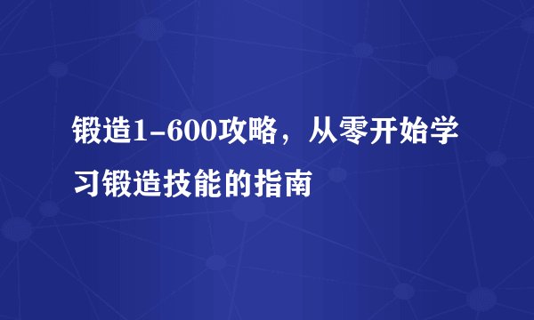 锻造1-600攻略，从零开始学习锻造技能的指南