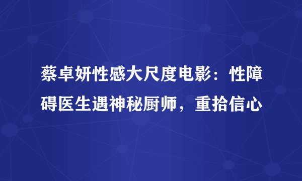 蔡卓妍性感大尺度电影：性障碍医生遇神秘厨师，重拾信心