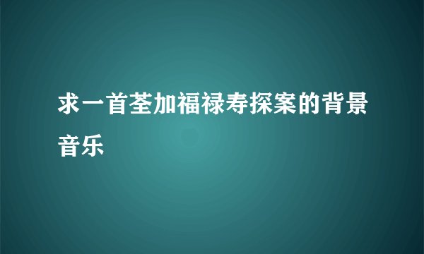 求一首荃加福禄寿探案的背景音乐