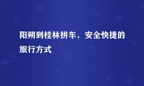 阳朔到桂林拼车，安全快捷的旅行方式