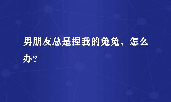 男朋友总是捏我的兔兔，怎么办？
