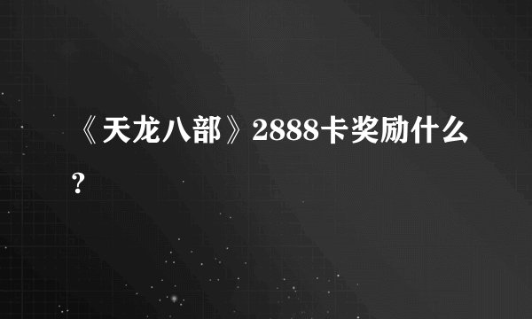 《天龙八部》2888卡奖励什么?
