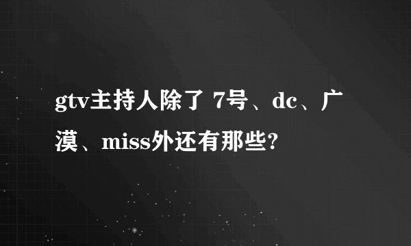 gtv主持人除了 7号、dc、广漠、miss外还有那些?