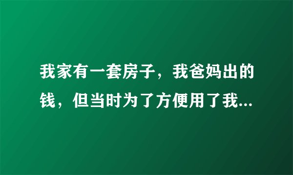 我家有一套房子,我爸妈出的钱,但当时为了方便用了我姑父的名字,也就是说现在的房主是我姑父的?