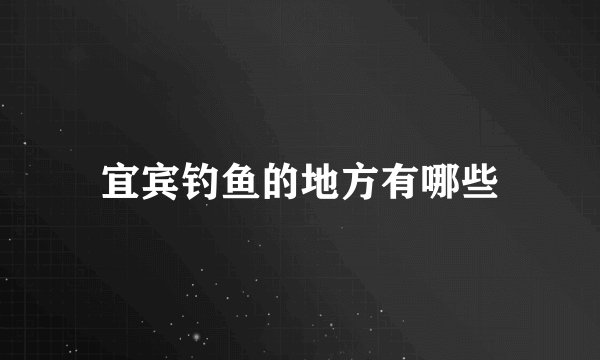宜宾钓鱼的地方有哪些