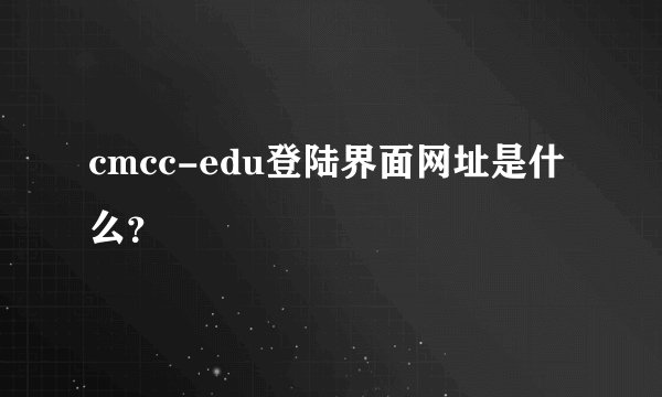 cmcc-edu登陆界面网址是什么？