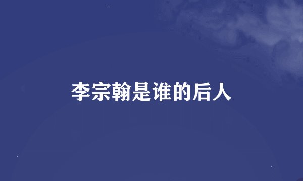 李宗翰是谁的后人