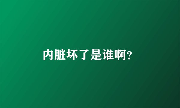 内脏坏了是谁啊？