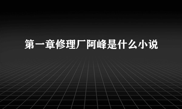 第一章修理厂阿峰是什么小说