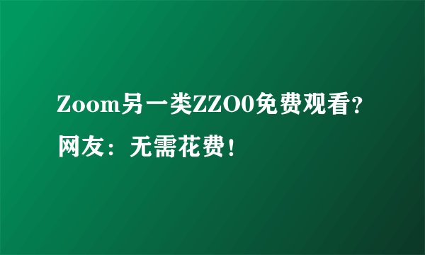 Zoom另一类ZZO0免费观看？网友：无需花费！