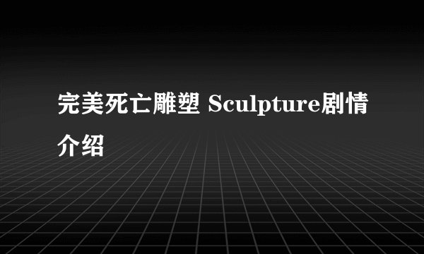完美死亡雕塑 Sculpture剧情介绍