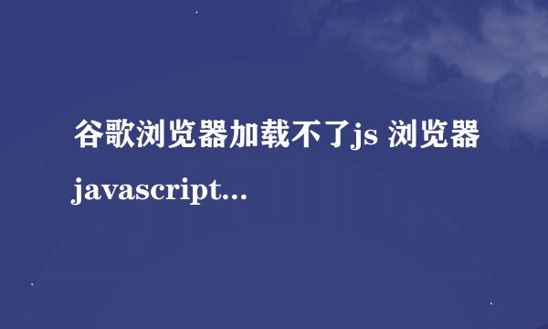 谷歌浏览器加载不了js 浏览器javascript被禁用怎么解开