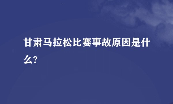 甘肃马拉松比赛事故原因是什么?
