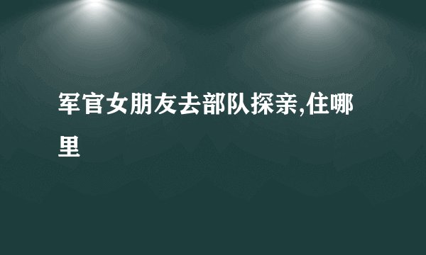 军官女朋友去部队探亲,住哪里