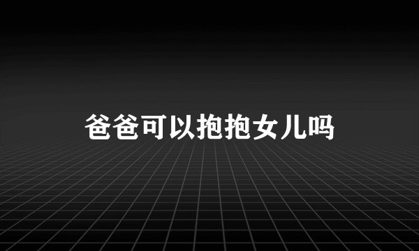 爸爸可以抱抱女儿吗