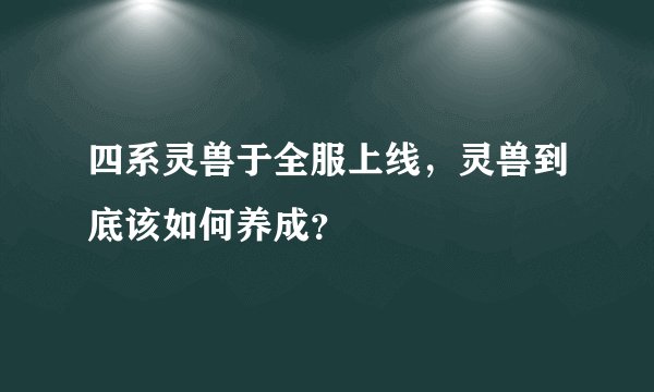 四系灵兽于全服上线，灵兽到底该如何养成？
